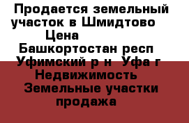 Продается земельный участок в Шмидтово  › Цена ­ 400 000 - Башкортостан респ., Уфимский р-н, Уфа г. Недвижимость » Земельные участки продажа   